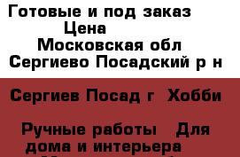 Готовые и под заказ... › Цена ­ 4 000 - Московская обл., Сергиево-Посадский р-н, Сергиев Посад г. Хобби. Ручные работы » Для дома и интерьера   . Московская обл.